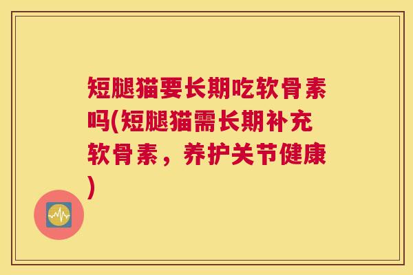 短腿猫要长期吃软骨素吗(短腿猫需长期补充软骨素，养护关节健康)