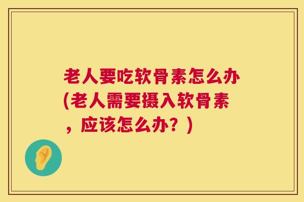 老人要吃软骨素怎么办(老人需要摄入软骨素，应该怎么办？)