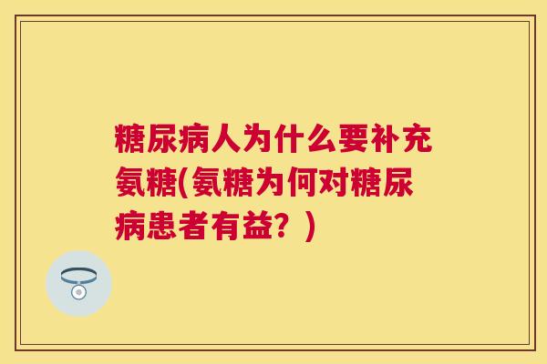 糖尿病人为什么要补充氨糖(氨糖为何对糖尿病患者有益？)