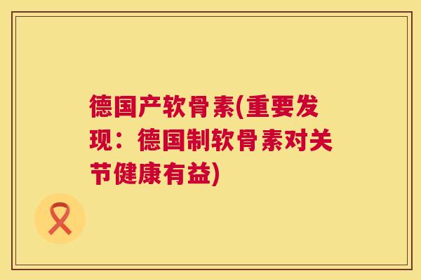 德国产软骨素(重要发现：德国制软骨素对关节健康有益)