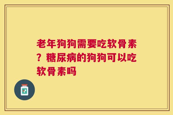 老年狗狗需要吃软骨素？糖尿病的狗狗可以吃软骨素吗