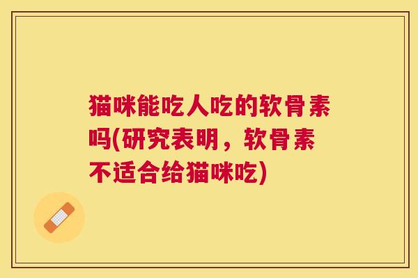 猫咪能吃人吃的软骨素吗(研究表明，软骨素不适合给猫咪吃)