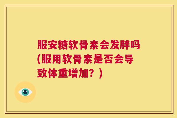 服安糖软骨素会发胖吗(服用软骨素是否会导致体重增加？)