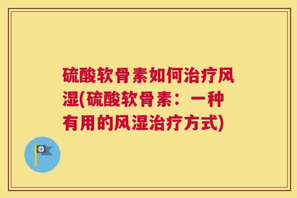 硫酸软骨素如何治疗风湿(硫酸软骨素：一种有用的风湿治疗方式)