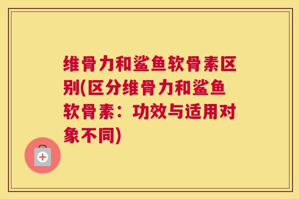 维骨力和鲨鱼软骨素区别(区分维骨力和鲨鱼软骨素：功效与适用对象不同)
