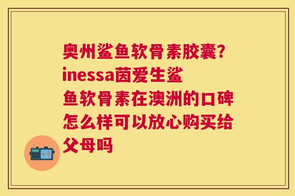 奥州鲨鱼软骨素胶囊？inessa茵爱生鲨鱼软骨素在澳洲的口碑怎么样可以放心购买给父母吗