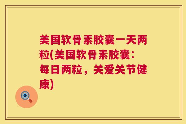 美国软骨素胶囊一天两粒(美国软骨素胶囊：每日两粒，关爱关节健康)