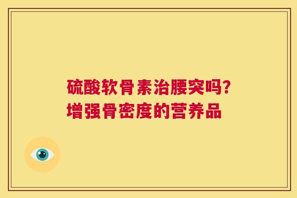 硫酸软骨素治腰突吗？增强骨密度的营养品