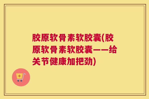 胶原软骨素软胶囊(胶原软骨素软胶囊——给关节健康加把劲) 胶原软骨素软胶囊(胶原软骨素软胶囊——给关节健康加把劲)