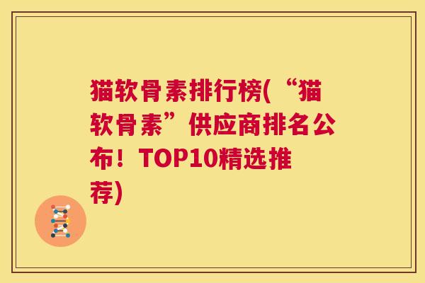 猫软骨素排行榜(“猫软骨素”供应商排名公布！TOP10精选推荐)