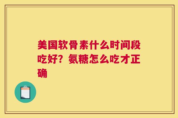 美国软骨素什么时间段吃好？氨糖怎么吃才正确