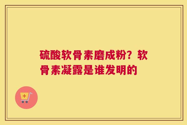 硫酸软骨素磨成粉？软骨素凝露是谁发明的