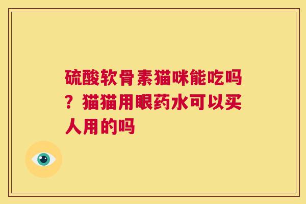 硫酸软骨素猫咪能吃吗？猫猫用眼药水可以买人用的吗