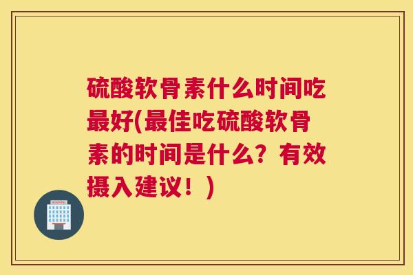 硫酸软骨素什么时间吃最好(最佳吃硫酸软骨素的时间是什么？有效摄入建议！)