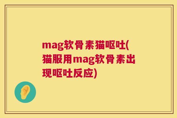 mag软骨素猫呕吐(猫服用mag软骨素出现呕吐反应)