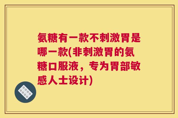 氨糖有一款不刺激胃是哪一款(非刺激胃的氨糖口服液，专为胃部敏感人士设计)