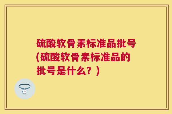 硫酸软骨素标准品批号(硫酸软骨素标准品的批号是什么？)