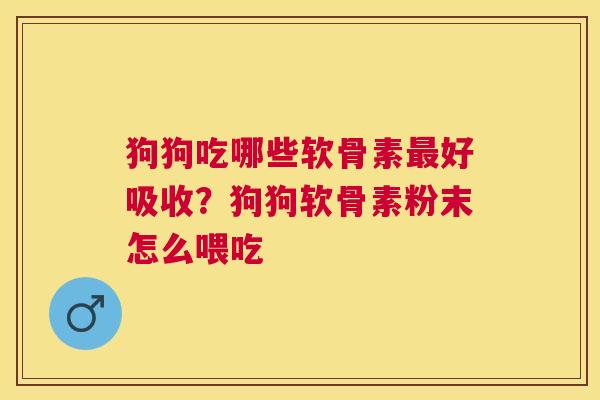 狗狗吃哪些软骨素好吸收？狗狗软骨素粉末怎么喂吃