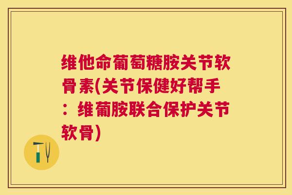 维他命葡萄糖胺关节软骨素(关节保健好帮手：维葡胺联合保护关节软骨)