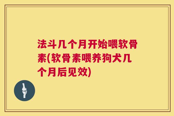 法斗几个月开始喂软骨素(软骨素喂养狗犬几个月后见效) 法斗几个月开始喂软骨素(软骨素喂养狗犬几个月后见效)