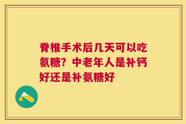 脊椎手术后几天可以吃氨糖？中老年人是补钙好还是补氨糖好