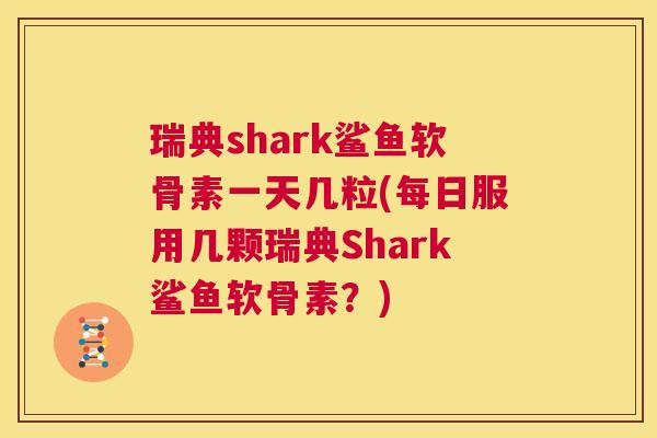 瑞典shark鲨鱼软骨素一天几粒(每日服用几颗瑞典Shark鲨鱼软骨素？)
