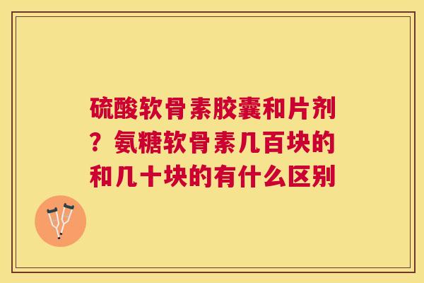 硫酸软骨素胶囊和片剂？氨糖软骨素几百块的和几十块的有什么区别