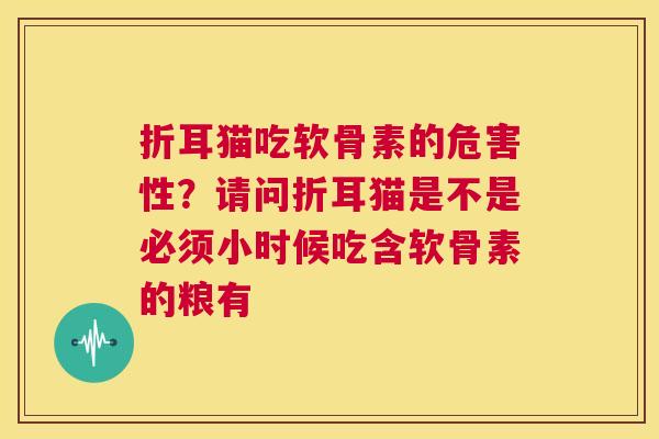 折耳猫吃软骨素的危害性？请问折耳猫是不是必须小时候吃含软骨素的粮有