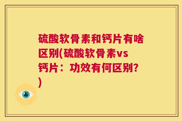硫酸软骨素和钙片有啥区别(硫酸软骨素vs钙片：功效有何区别？)