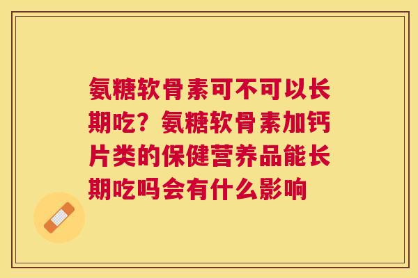 氨糖软骨素可不可以长期吃？氨糖软骨素加钙片类的保健营养品能长期吃吗会有什么影响
