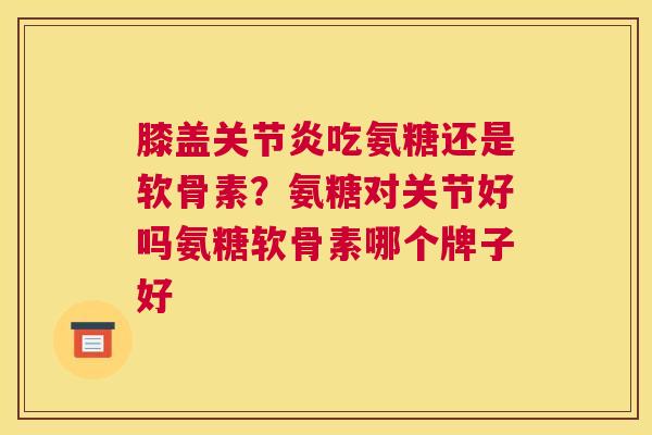 膝盖关节炎吃氨糖还是软骨素？氨糖对关节好吗氨糖软骨素哪个牌子好