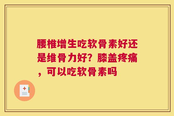 腰椎增生吃软骨素好还是维骨力好？膝盖疼痛，可以吃软骨素吗