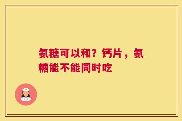 氨糖可以和？钙片，氨糖能不能同时吃