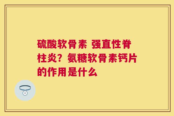 硫酸软骨素 强直性脊柱炎？氨糖软骨素钙片的作用是什么