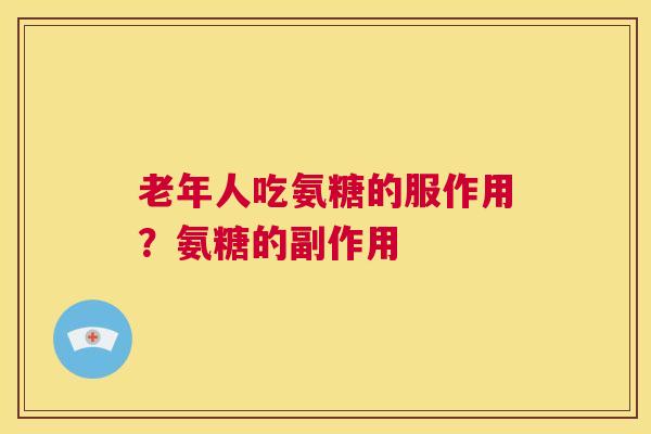 老年人吃氨糖的服作用？氨糖的副作用