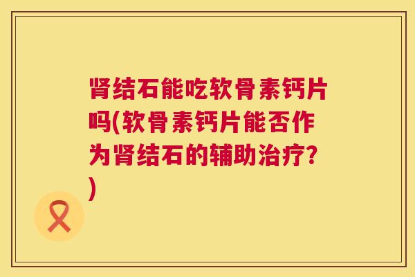 肾结石能吃软骨素钙片吗(软骨素钙片能否作为肾结石的辅助治疗？)