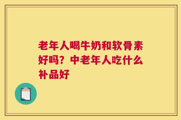 老年人喝牛奶和软骨素好吗?中老年人吃什么补品好 老年人喝牛奶和软骨素好吗?中老年人吃什么补品好