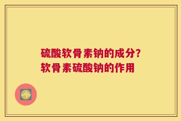 硫酸软骨素钠的成分？软骨素硫酸钠的作用
