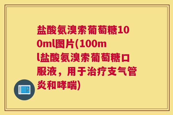 盐酸氨溴索葡萄糖100ml图片(100ml盐酸氨溴索葡萄糖口服液，用于治疗支气管炎和哮喘)