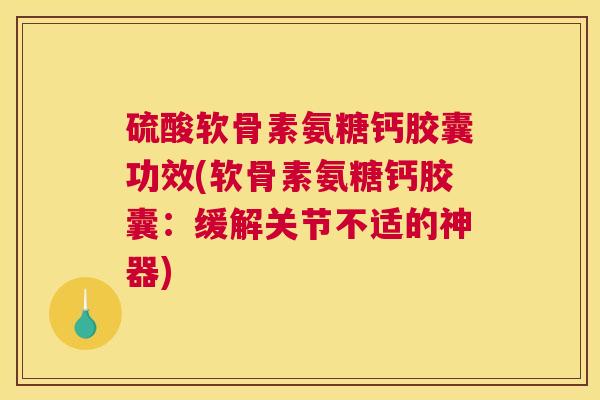 硫酸软骨素氨糖钙胶囊功效(软骨素氨糖钙胶囊：缓解关节不适的神器)