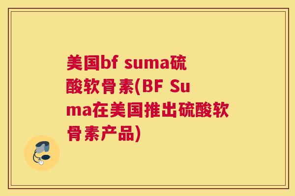 美国bf suma硫酸软骨素(BF Suma在美国推出硫酸软骨素产品)