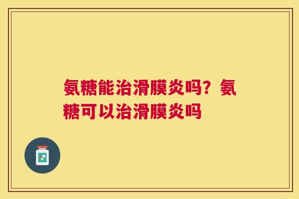 氨糖能治滑膜炎吗？氨糖可以治滑膜炎吗