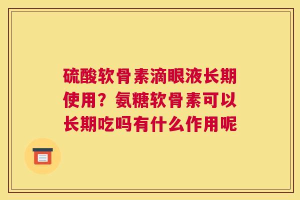 硫酸软骨素滴眼液长期使用？氨糖软骨素可以长期吃吗有什么作用呢