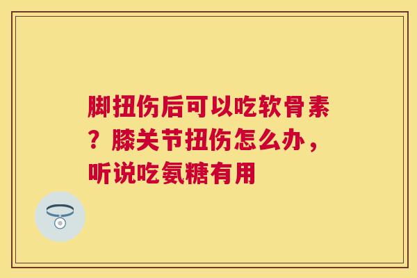 脚扭伤后可以吃软骨素？膝关节扭伤怎么办，听说吃氨糖有用