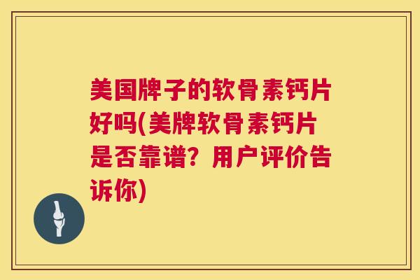美国牌子的软骨素钙片好吗(美牌软骨素钙片是否靠谱？用户评价告诉你)