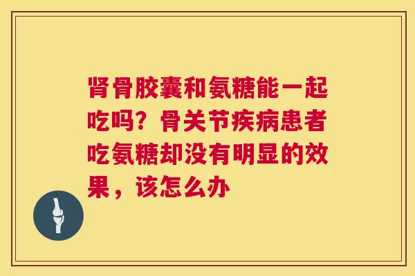 肾骨胶囊和氨糖能一起吃吗？骨关节疾病患者吃氨糖却没有明显的效果，该怎么办
