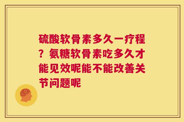 硫酸软骨素多久一疗程？氨糖软骨素吃多久才能见效呢能不能改善关节问题呢