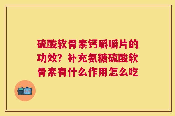 硫酸软骨素钙嚼嚼片的功效？补充氨糖硫酸软骨素有什么作用怎么吃