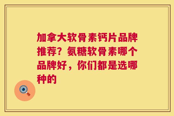 加拿大软骨素钙片品牌推荐？氨糖软骨素哪个品牌好，你们都是选哪种的