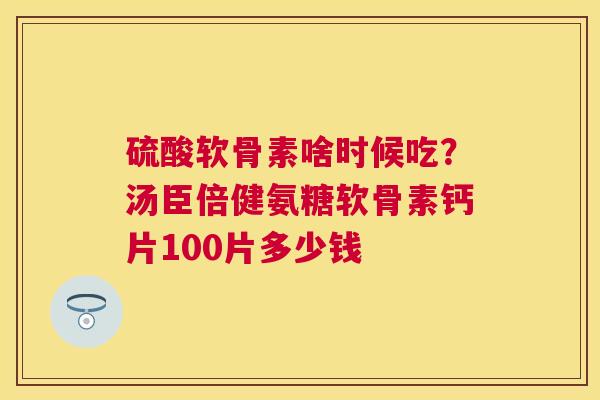 硫酸软骨素啥时候吃？汤臣倍健氨糖软骨素钙片100片多少钱